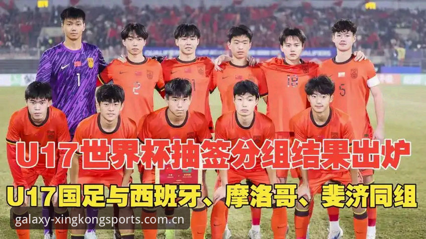 U17世界杯抽签结果详解：中青队挑战西班牙，星空体育赛事体验再升级
